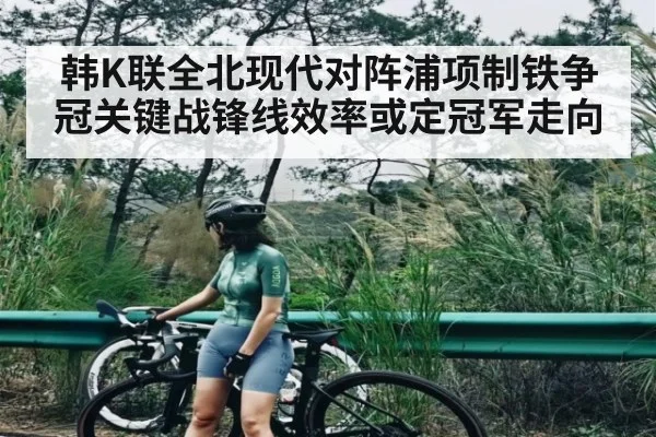 韩K联全北现代对阵浦项制铁争冠关键战锋线效率或定冠军走向 - kaiyun
