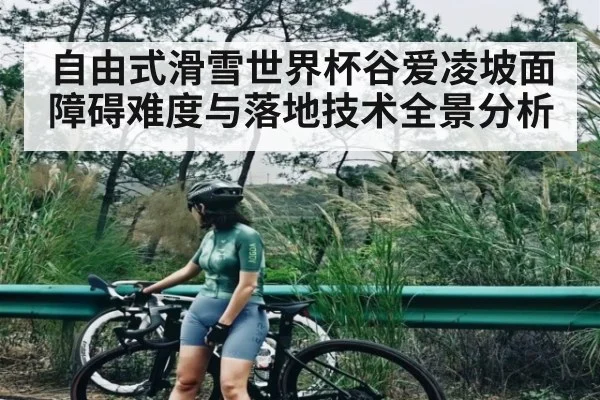 自由式滑雪世界杯谷爱凌坡面障碍难度与落地技术全景分析
