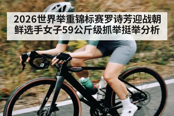 2026世界举重锦标赛罗诗芳迎战朝鲜选手女子59公斤级抓举挺举分析（kaiyun）