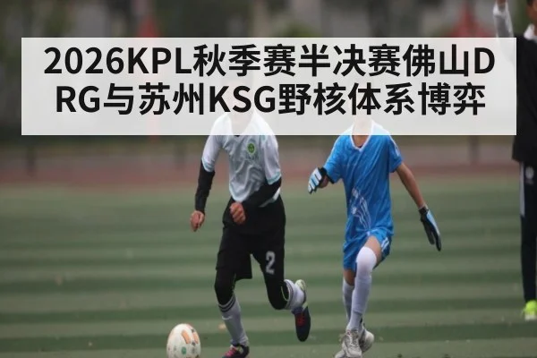 2026KPL秋季赛半决赛佛山DRG与苏州KSG野核体系博弈 - kaiyun
