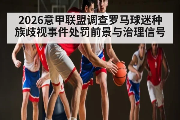 2026意甲联盟调查罗马球迷种族歧视事件处罚前景与治理信号 - kaiyun