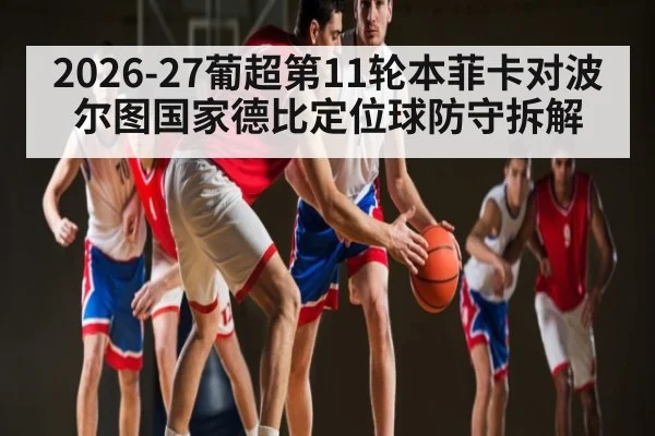 2026-27葡超第11轮本菲卡对波尔图国家德比定位球防守拆解 - kaiyun