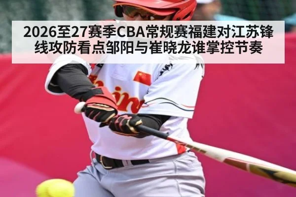 2026至27赛季CBA常规赛福建对江苏锋线攻防看点邹阳与崔晓龙谁掌控节奏 - kaiyun